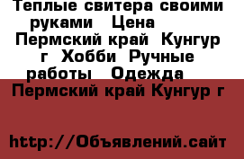 Теплые свитера своими руками › Цена ­ 500 - Пермский край, Кунгур г. Хобби. Ручные работы » Одежда   . Пермский край,Кунгур г.